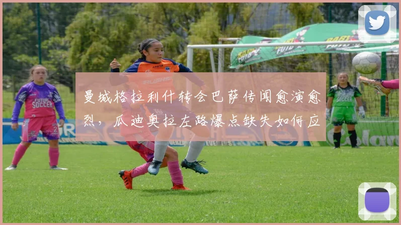 曼城格拉利什转会巴萨传闻愈演愈烈，瓜迪奥拉左路爆点缺失如何应对？
