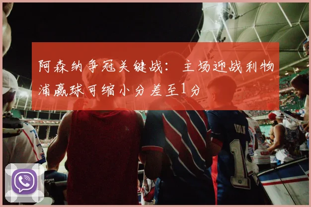阿森纳争冠关键战：主场迎战利物浦赢球可缩小分差至1分