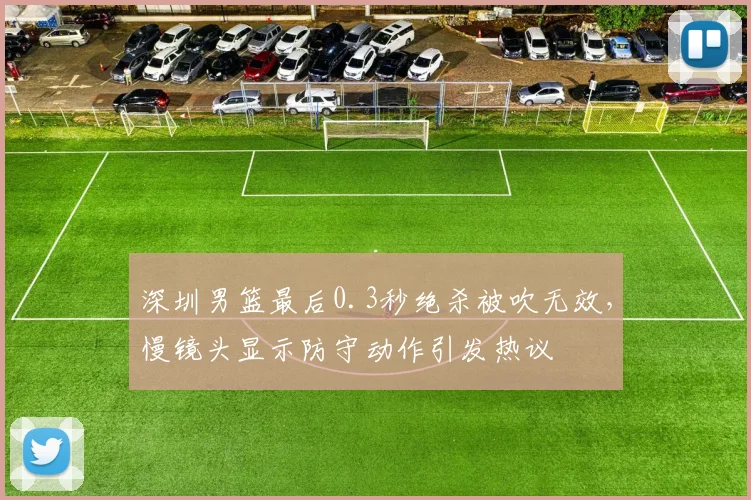深圳男篮最后0.3秒绝杀被吹无效，慢镜头显示防守动作引发热议