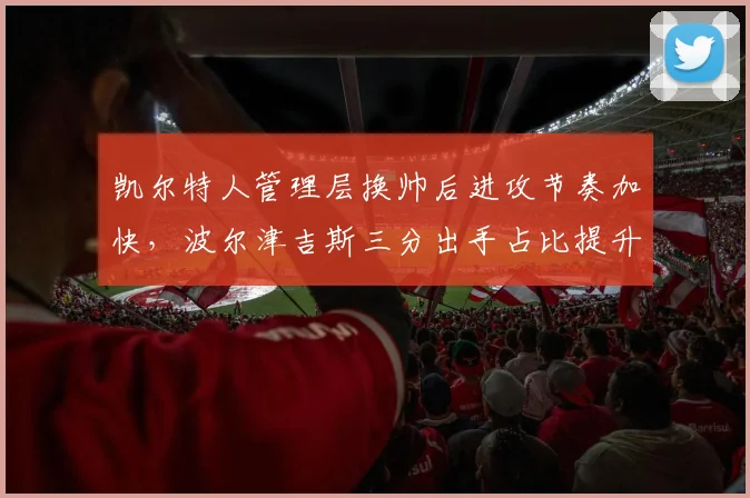 凯尔特人管理层换帅后进攻节奏加快，波尔津吉斯三分出手占比提升至40%