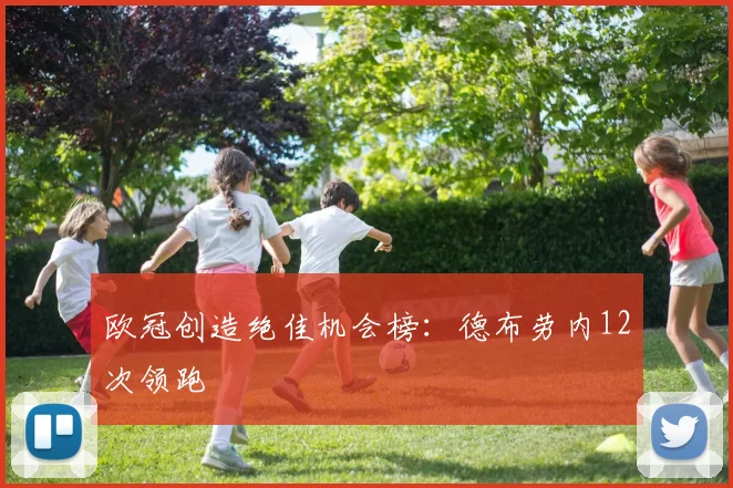 欧冠创造绝佳机会榜：德布劳内12次领跑