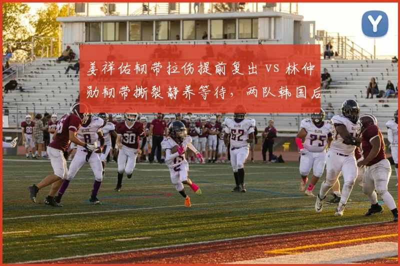 姜祥佑韧带拉伤提前复出 vs 林仲勋韧带撕裂静养等待,两队韩国后卫伤后处理方式大相径庭